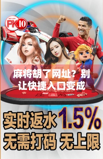 麻将胡了网址？别让快捷入口变成陷阱！新手必看的避坑指南