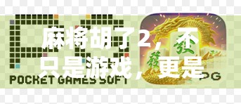 麻将胡了2，不只是游戏，更是中国人的社交密码
