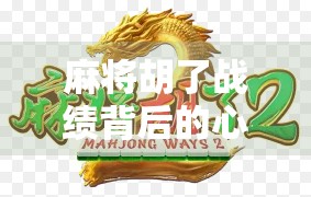 麻将胡了战绩背后的心理博弈，赢的不只是牌，更是心态与策略