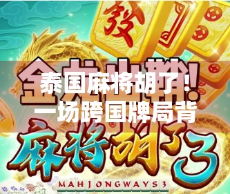 泰国麻将胡了！一场跨国牌局背后的文化碰撞与人性闪光