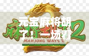 元宝麻将胡了！一场看似普通的牌局，藏着普通人逆袭的密码