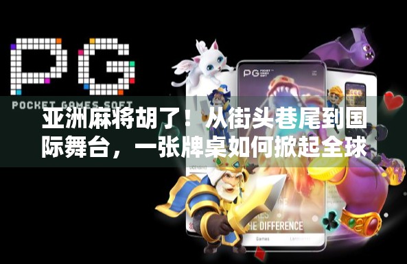 亚洲麻将胡了！从街头巷尾到国际舞台，一张牌桌如何掀起全球热潮？