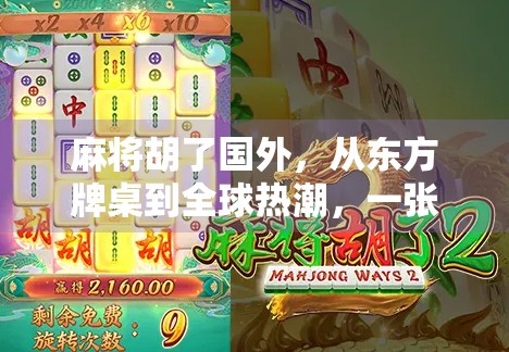 麻将胡了国外，从东方牌桌到全球热潮，一张纸牌如何征服世界？