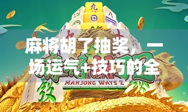 麻将胡了抽奖，一场运气+技巧的全民狂欢，你敢来吗？