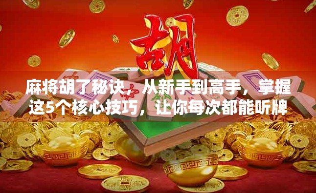 麻将胡了秘诀，从新手到高手，掌握这5个核心技巧，让你每次都能听牌即胡！