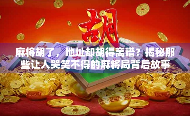 麻将胡了，地址却胡得离谱？揭秘那些让人哭笑不得的麻将局背后故事