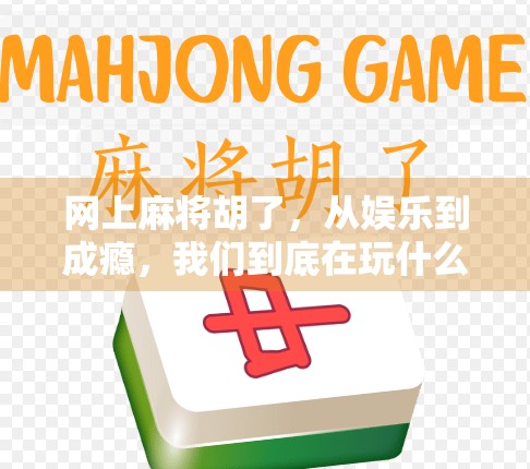 网上麻将胡了，从娱乐到成瘾，我们到底在玩什么？