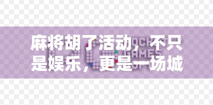 麻将胡了活动，不只是娱乐，更是一场城市社交的盛宴