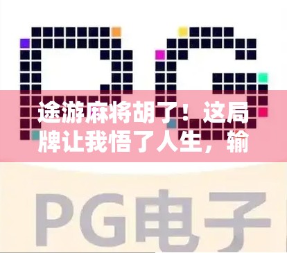 途游麻将胡了！这局牌让我悟了人生，输赢之外，原来还有更值得珍惜的东西