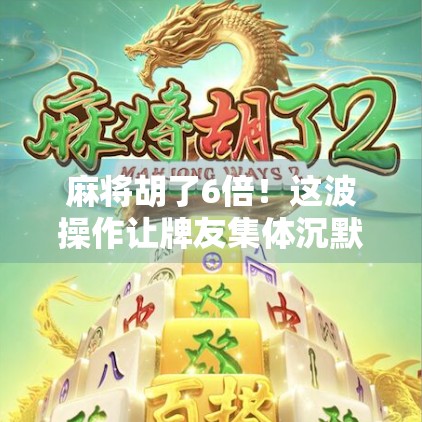 麻将胡了6倍！这波操作让牌友集体沉默，是运气还是套路？