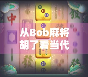 从Bob麻将胡了看当代年轻人的社交新密码，一场牌局里的情绪释放与身份认同
