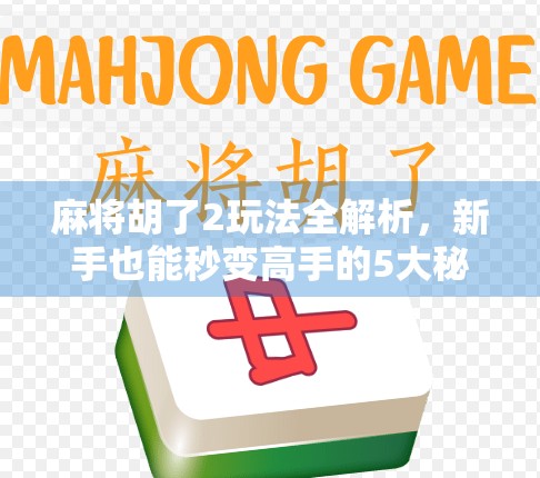 麻将胡了2玩法全解析，新手也能秒变高手的5大秘籍！