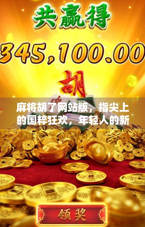 麻将胡了网站版，指尖上的国粹狂欢，年轻人的新宠儿？