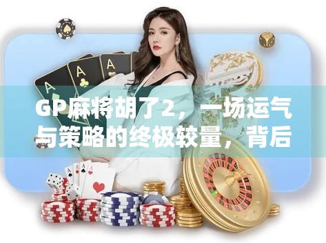 GP麻将胡了2，一场运气与策略的终极较量，背后藏着多少你不知道的玄机？