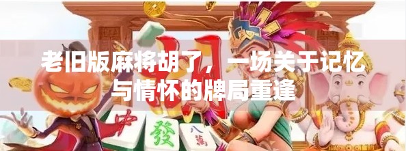 老旧版麻将胡了，一场关于记忆与情怀的牌局重逢