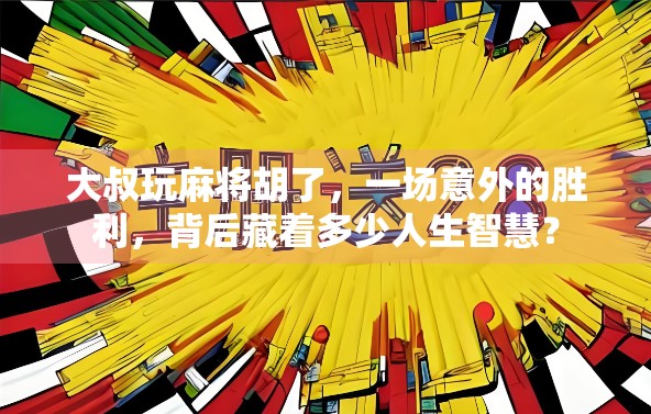 大叔玩麻将胡了，一场意外的胜利，背后藏着多少人生智慧？