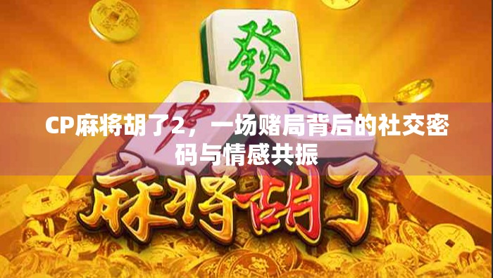 CP麻将胡了2，一场赌局背后的社交密码与情感共振