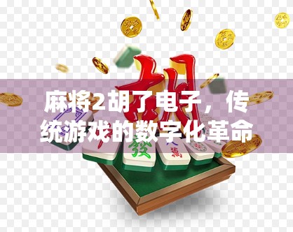 麻将2胡了电子，传统游戏的数字化革命，是情怀还是陷阱？