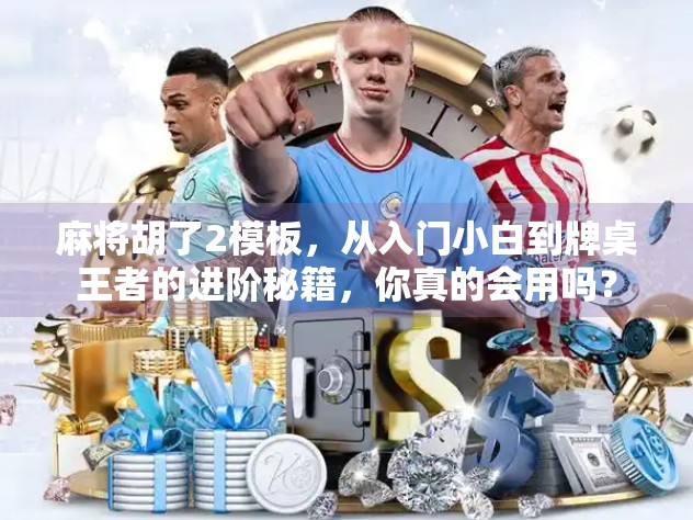 麻将胡了2模板，从入门小白到牌桌王者的进阶秘籍，你真的会用吗？