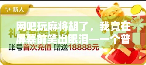 网吧玩麻将胡了，我竟在屏幕前笑出眼泪—一个普通玩家的逆袭时刻