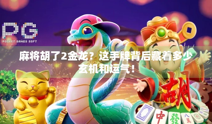 麻将胡了2金龙？这手牌背后藏着多少玄机和运气！