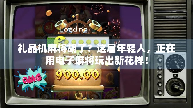 礼品机麻将胡了？这届年轻人，正在用电子麻将玩出新花样！