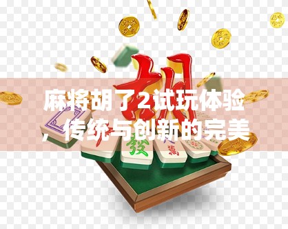 麻将胡了2试玩体验，传统与创新的完美融合，新手也能秒变老手！