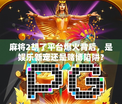 麻将2胡了平台爆火背后，是娱乐新宠还是赌博陷阱？