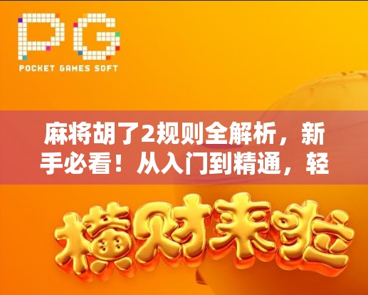 麻将胡了2规则全解析，新手必看！从入门到精通，轻松玩转这款国民桌游！