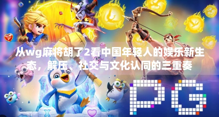 从wg麻将胡了2看中国年轻人的娱乐新生态，解压、社交与文化认同的三重奏