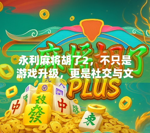 永利麻将胡了2，不只是游戏升级，更是社交与文化的沉浸式体验