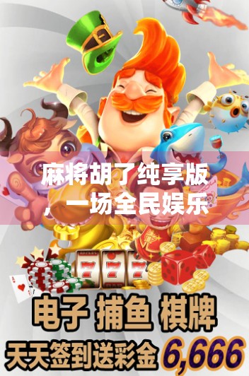 麻将胡了纯享版,一场全民娱乐的精神按摩,你真的懂它的魔力吗? 麻将胡了纯享版,一场全民娱乐的精神按摩,你真的懂它的魔力吗?