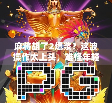 麻将胡了2爆浆？这波操作太上头，难怪年轻人熬夜也要追！