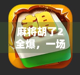 麻将胡了2全爆，一场全民狂欢背后的社交密码与情绪释放