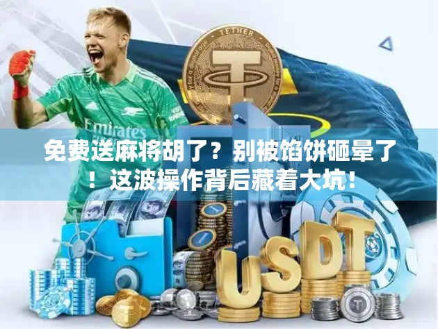 免费送麻将胡了？别被馅饼砸晕了！这波操作背后藏着大坑！