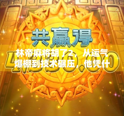 林帝麻将胡了2，从运气爆棚到技术碾压，他凭什么在牌桌上封神？