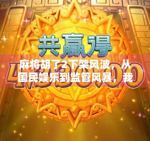 麻将胡了2下架风波，从国民娱乐到监管风暴，我们该如何看待游戏与文化的边界？