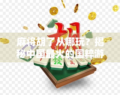 麻将胡了从哪玩？揭秘中国最火的国粹游戏起源与玩法演变！