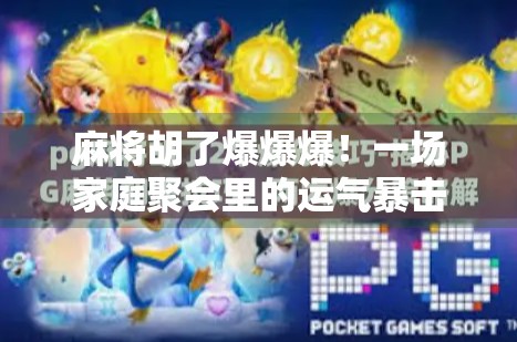 麻将胡了爆爆爆！一场家庭聚会里的运气暴击与人生启示