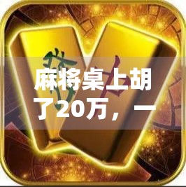 麻将桌上胡了20万，一场看似偶然的胜利，背后藏着普通人对财富的渴望与现实的博弈