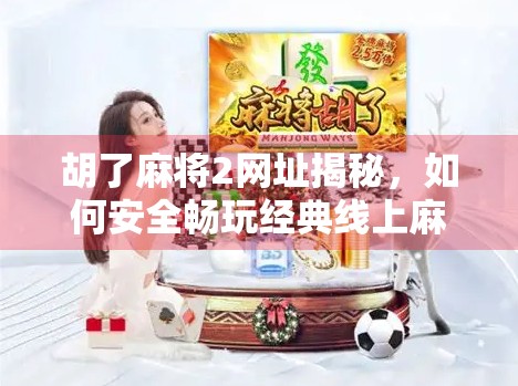 胡了麻将2网址揭秘，如何安全畅玩经典线上麻将？新手必看避坑指南！