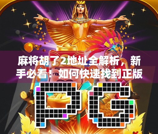 麻将胡了2地址全解析，新手必看！如何快速找到正版下载入口？