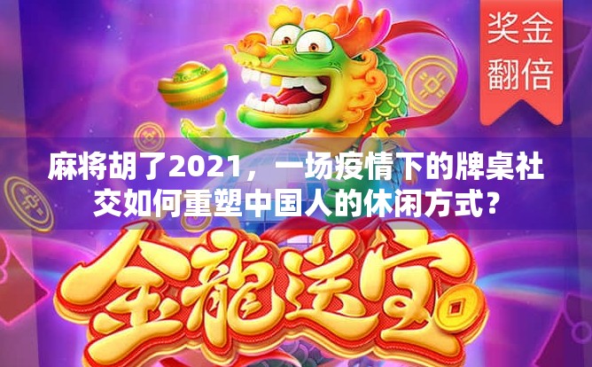 麻将胡了2021，一场疫情下的牌桌社交如何重塑中国人的休闲方式？