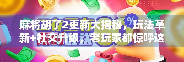 麻将胡了2更新大揭秘，玩法革新+社交升级，老玩家都惊呼这波太值了！