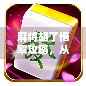 麻将胡了倍率攻略，从新手到高手，教你轻松掌握翻倍技巧！