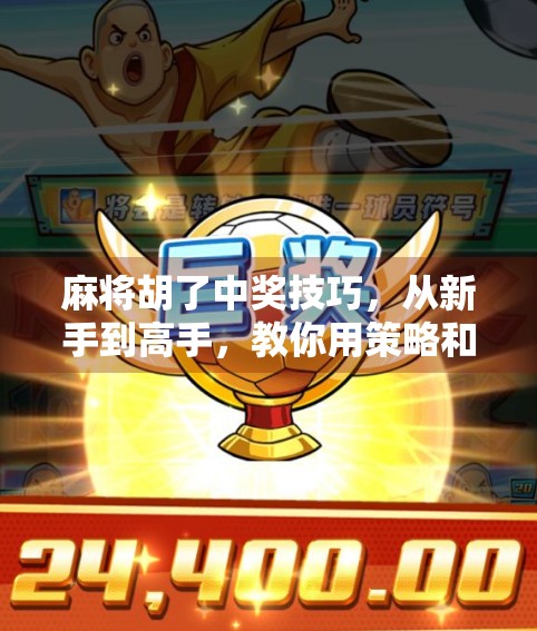 麻将胡了中奖技巧，从新手到高手，教你用策略和心态赢牌局！