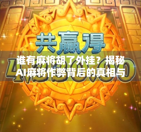 谁有麻将胡了外挂？揭秘AI麻将作弊背后的真相与警示
