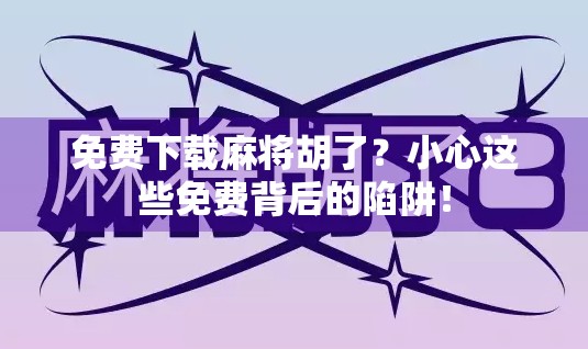 免费下载麻将胡了？小心这些免费背后的陷阱！