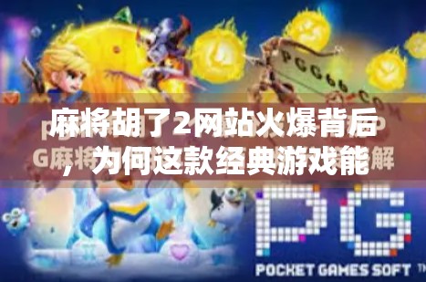 麻将胡了2网站火爆背后，为何这款经典游戏能持续引爆玩家热潮？