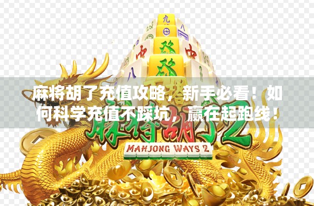 麻将胡了充值攻略，新手必看！如何科学充值不踩坑，赢在起跑线！